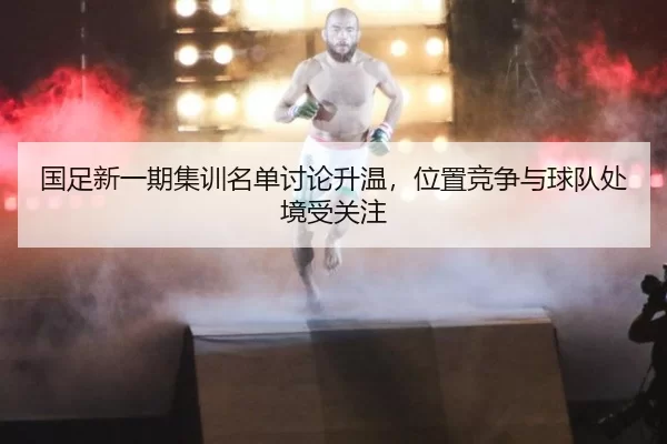 国足新一期集训名单讨论升温，位置竞争与球队处境受关注