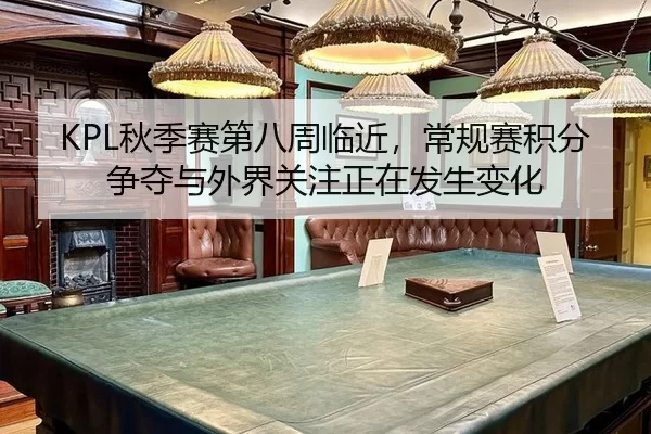 KPL秋季赛第八周临近，常规赛积分争夺与外界关注正在发生变化